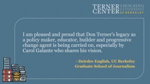 I am pleased and proud that Don Terner's legacy as a policy maker, educator, builder, and progressive change agent is being carried on, especially by Carol Galante who shares his vision. Quote from Deirdre English, UC Berkeley School of Journalism