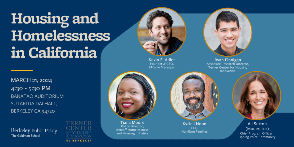 Event Banner. Text: Housing and Homelessness in California | March 21, 2024 | 4:30-5:30 PM | Banatao Auditorium Sutardja Dai Hall, Berkeley, CA | Logos of Goldman School of Public Policy and Terner Center for Housing Innovation | Headshots of speakers
